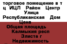 торговое помещение в т.ц. ИЦЛ › Район ­ Центр › Улица ­ Республиканская › Дом ­ 16 › Цена ­ 1 000 000 › Общая площадь ­ 12 - Калмыкия респ., Элиста г. Недвижимость » Помещения продажа   